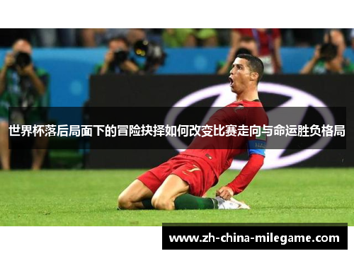 世界杯落后局面下的冒险抉择如何改变比赛走向与命运胜负格局 世界杯落后局面下的冒险抉择如何改变比赛走向与命运胜负格局