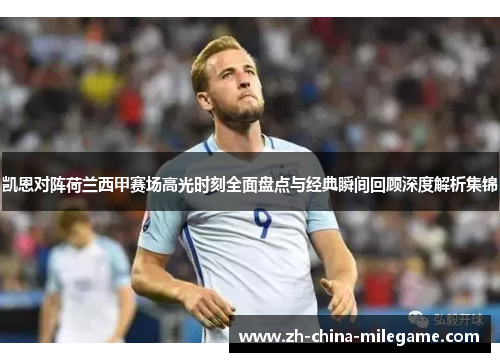 凯恩对阵荷兰西甲赛场高光时刻全面盘点与经典瞬间回顾深度解析集锦 凯恩对阵荷兰西甲赛场高光时刻全面盘点与经典瞬间回顾深度解析集锦