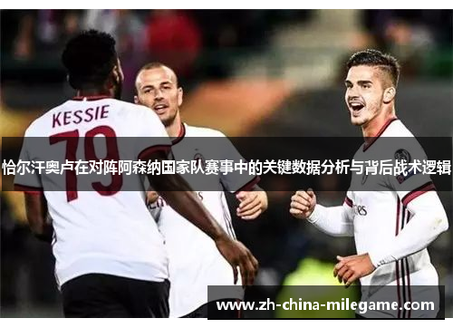 恰尔汗奥卢在对阵阿森纳国家队赛事中的关键数据分析与背后战术逻辑 恰尔汗奥卢在对阵阿森纳国家队赛事中的关键数据分析与背后战术逻辑