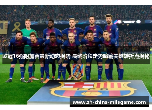 欧冠16强附加赛最新动态揭晓 最终阶段走势暗藏关键转折点揭秘