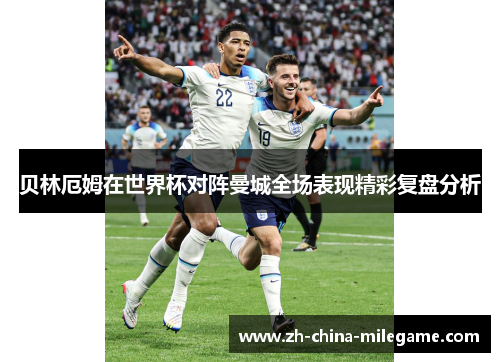 贝林厄姆在世界杯对阵曼城全场表现精彩复盘分析 贝林厄姆在世界杯对阵曼城全场表现精彩复盘分析