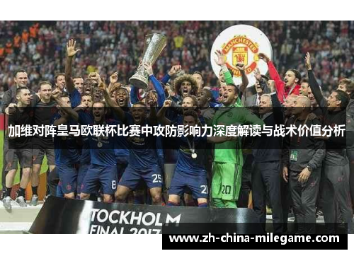 加维对阵皇马欧联杯比赛中攻防影响力深度解读与战术价值分析 加维对阵皇马欧联杯比赛中攻防影响力深度解读与战术价值分析