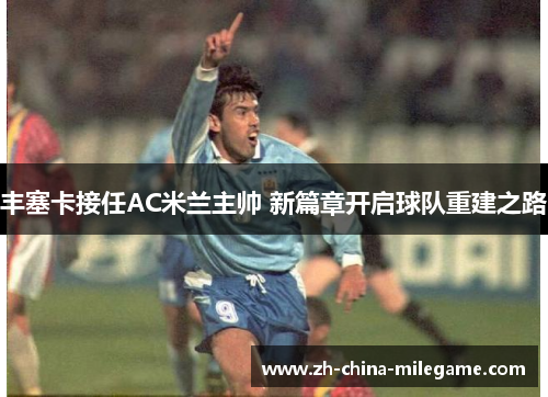 丰塞卡接任AC米兰主帅 新篇章开启球队重建之路 丰塞卡接任AC米兰主帅 新篇章开启球队重建之路