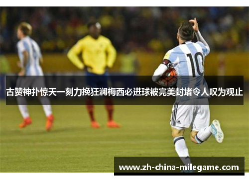 古赞神扑惊天一刻力挽狂澜梅西必进球被完美封堵令人叹为观止
