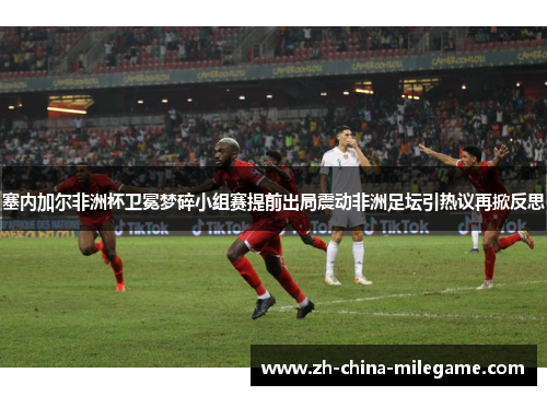 塞内加尔非洲杯卫冕梦碎小组赛提前出局震动非洲足坛引热议再掀反思
