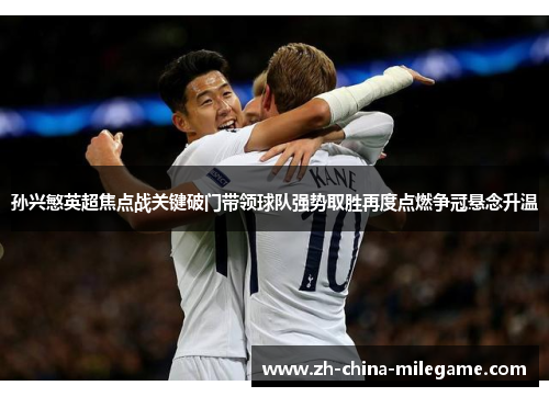 孙兴慜英超焦点战关键破门带领球队强势取胜再度点燃争冠悬念升温 孙兴慜英超焦点战关键破门带领球队强势取胜再度点燃争冠悬念升温
