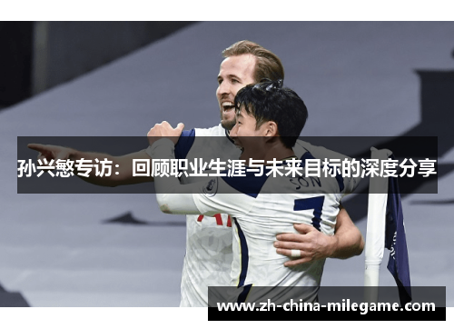 孙兴慜专访:回顾职业生涯与未来目标的深度分享 孙兴慜专访:回顾职业生涯与未来目标的深度分享