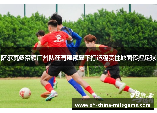 萨尔瓦多带领广州队在有限预算下打造观赏性地面传控足球