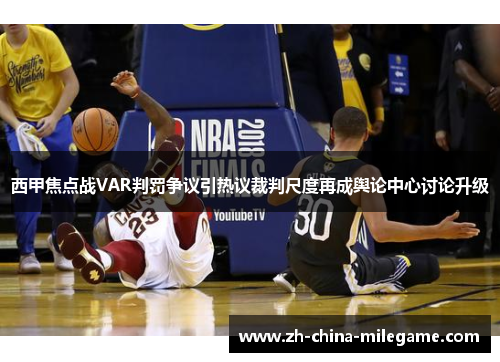 西甲焦点战VAR判罚争议引热议裁判尺度再成舆论中心讨论升级