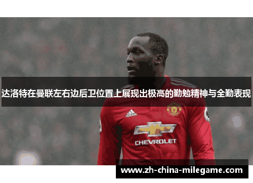 达洛特在曼联左右边后卫位置上展现出极高的勤勉精神与全勤表现