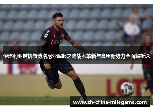 伊塔利亚诺执教博洛尼亚崛起之路战术革新与意甲新势力全面解析深