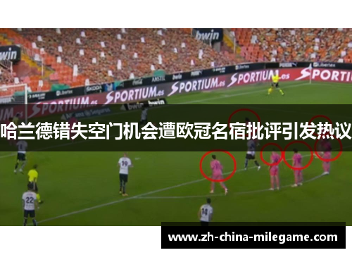 哈兰德错失空门机会遭欧冠名宿批评引发热议