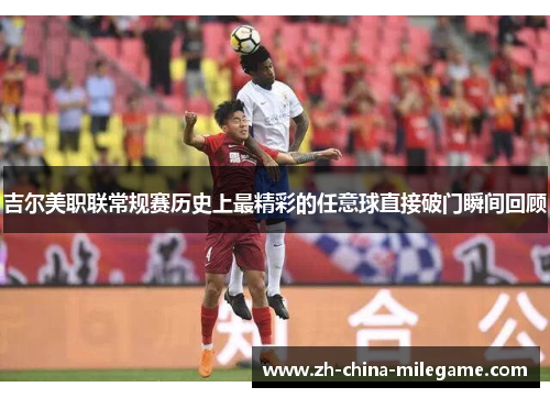 吉尔美职联常规赛历史上最精彩的任意球直接破门瞬间回顾
