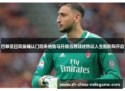 巴黎圣日耳曼确认门将多纳鲁马升级当爸球迷热议人生新阶段开启