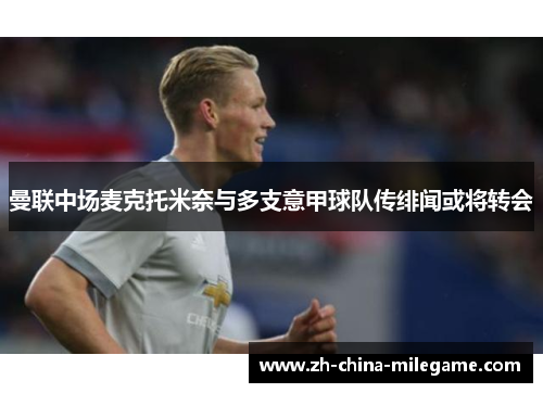 曼联中场麦克托米奈与多支意甲球队传绯闻或将转会 曼联中场麦克托米奈与多支意甲球队传绯闻或将转会