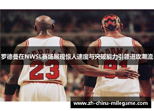罗德曼在NWSL赛场展现惊人速度与突破能力引领进攻潮流 罗德曼在NWSL赛场展现惊人速度与突破能力引领进攻潮流