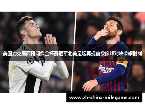 美国力克墨西哥问鼎金杯赛冠军北美足坛再现宿敌巅峰对决荣耀时刻 美国力克墨西哥问鼎金杯赛冠军北美足坛再现宿敌巅峰对决荣耀时刻