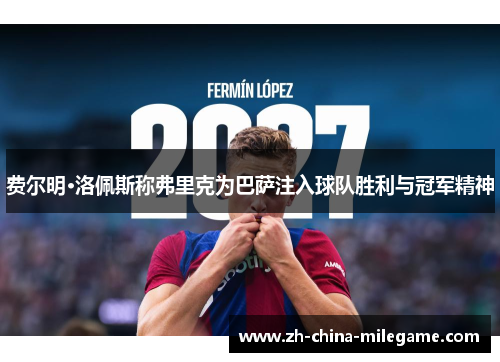 费尔明·洛佩斯称弗里克为巴萨注入球队胜利与冠军精神 费尔明·洛佩斯称弗里克为巴萨注入球队胜利与冠军精神