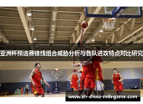 亚洲杯预选赛锋线组合威胁分析与各队进攻特点对比研究