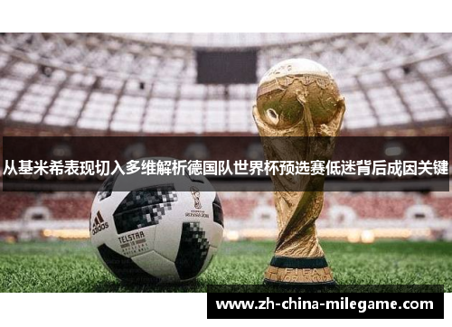 从基米希表现切入多维解析德国队世界杯预选赛低迷背后成因关键