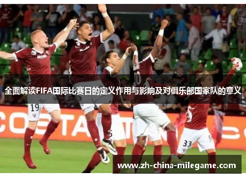 全面解读FIFA国际比赛日的定义作用与影响及对俱乐部国家队的意义 全面解读FIFA国际比赛日的定义作用与影响及对俱乐部国家队的意义