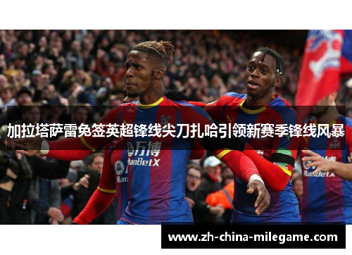 加拉塔萨雷免签英超锋线尖刀扎哈引领新赛季锋线风暴 加拉塔萨雷免签英超锋线尖刀扎哈引领新赛季锋线风暴