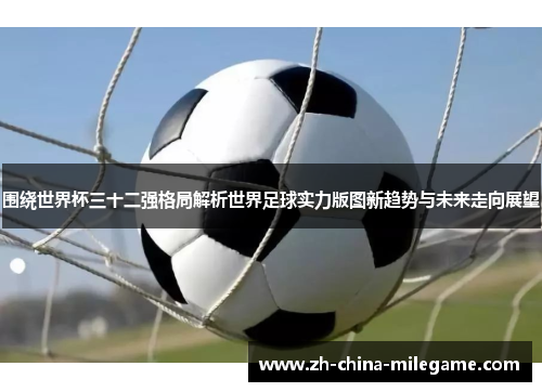 围绕世界杯三十二强格局解析世界足球实力版图新趋势与未来走向展望 围绕世界杯三十二强格局解析世界足球实力版图新趋势与未来走向展望